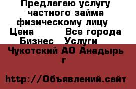 Предлагаю услугу частного займа физическому лицу › Цена ­ 940 - Все города Бизнес » Услуги   . Чукотский АО,Анадырь г.
